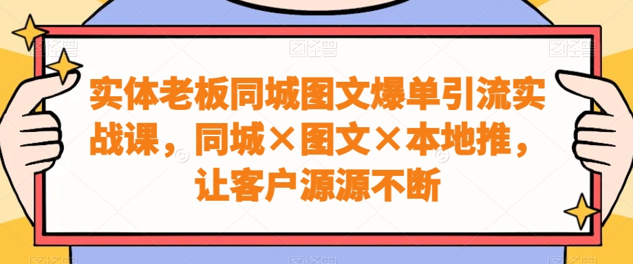 实体老板同城图文爆单引流实战课，同城×图文×本地推，让客户源源不断-吾藏分享