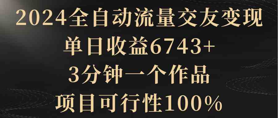 2024全自动流量交友变现，单日收益6743+，3分钟一个作品，项目可行性100%-吾藏分享