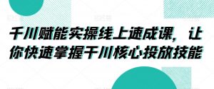 千川赋能实操线上速成课，让你快速掌握干川核心投放技能-吾藏分享