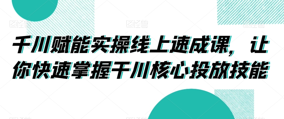 千川赋能实操线上速成课，让你快速掌握干川核心投放技能-吾藏分享