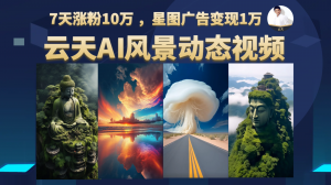 AI风景动图视频制作，7天涨粉10万 ，星图广告变现1万-吾藏分享