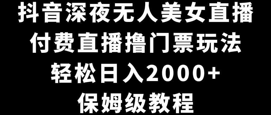 抖音深夜无人美女直播，付费直播撸门票玩法，轻松日入2000+，保姆级教程-吾藏分享