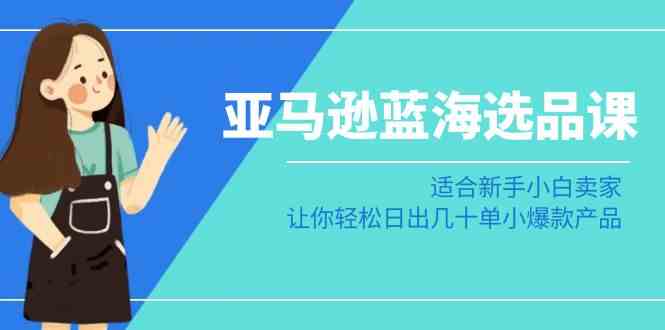 亚马逊-蓝海选品课：适合新手小白卖家，让你轻松日出几十单小爆款产品-吾藏分享