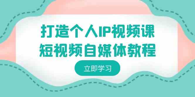 打造个人IP视频课-短视频自媒体教程，个人IP如何定位，如何变现-吾藏分享