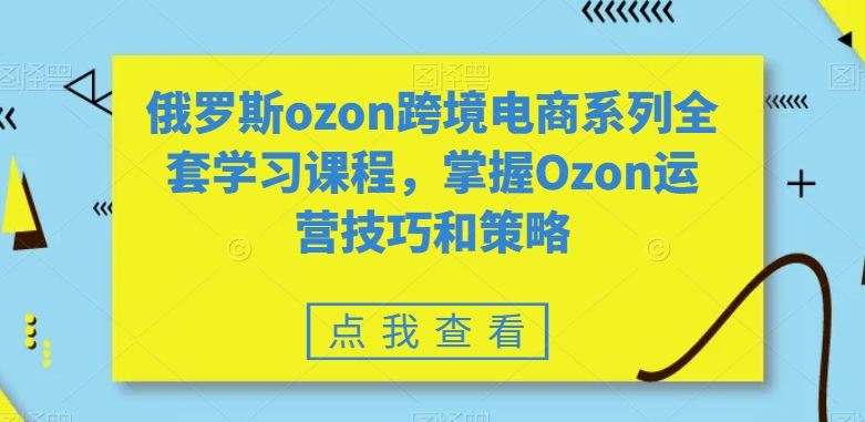 俄罗斯ozon跨境电商系列全套学习课程，掌握Ozon运营技巧和策略-吾藏分享