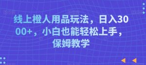 线上橙人用品玩法，日入3000+，小白也能轻松上手，保姆教学-吾藏分享