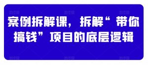 案例拆解课，拆解“带你搞钱”项目的底层逻辑-吾藏分享