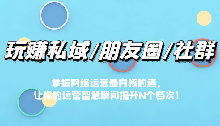 玩赚私域/朋友圈/社群，掌握网络运营最内核的道，让你的运营智慧瞬间提升N个档-吾藏分享