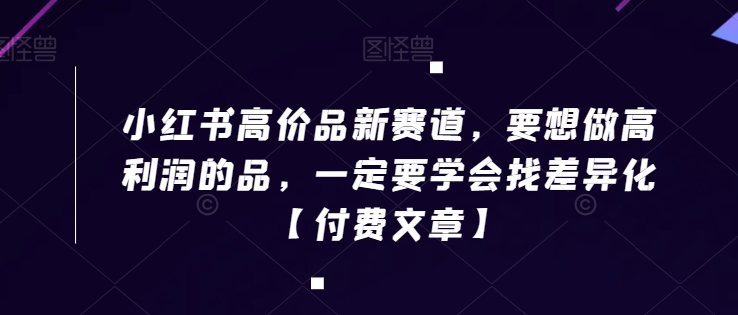 小红书高价品新赛道，要想做高利润的品，一定要学会找差异化【付费文章】-吾藏分享