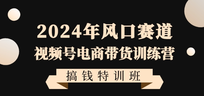 2024年风口赛道视频号电商带货训练营搞钱特训班，带领大家快速入局自媒体电商带货-吾藏分享