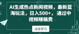 AI生成热点新闻视频，最新蓝海玩法，日入500+，通过中视频赚稿费-吾藏分享