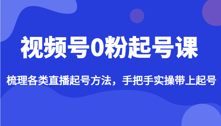 视频号0粉起号课，梳理各类直播起号方法，手把手实操带上起号-吾藏分享