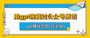 用gpt洗稿过公众号原创以及gpt赚钱思路(纯实操)-吾藏分享