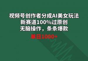 视频号创作者分成AI美女玩法 新赛道100%过原创无脑操作 条条爆款 单日1000+-吾藏分享