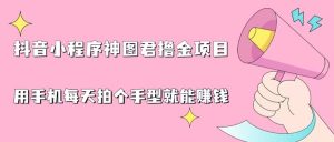 抖音小程序神图君撸金项目，用手机每天拍个手型挂载一下小程序就能赚钱-吾藏分享