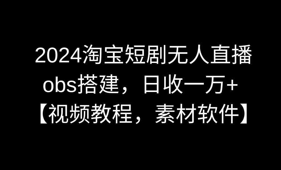 2024淘宝短剧无人直播3.0，obs搭建，日收一万+，【视频教程，附素材软件】-吾藏分享