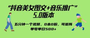 抖音美女图文+音乐推广 5.0版本，五分钟一个视频，0本0粉，可矩阵，单号单日500+-吾藏分享