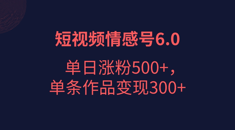 短视频情感项目6.0，单日涨粉以5000+，单条作品变现300+-吾藏分享