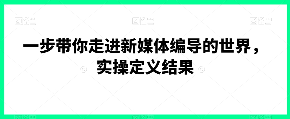 一步带你走进新媒体编导的世界，实操定义结果-吾藏分享