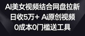 AI美女视频结合网盘拉新，日收5万+两分钟一条Ai原创视频，0成本0门槛送工具-吾藏分享