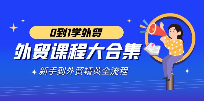 外贸-课程大合集，0到1学外贸，新手到外贸精英全流程（180节课）-吾藏分享