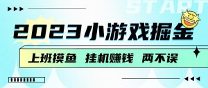 2023小游戏掘金，挂机赚钱，单机日入100＋，上班摸鱼必备-吾藏分享