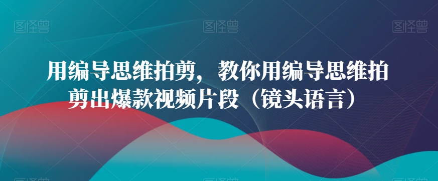 用编导思维拍剪，教你用编导思维拍剪出爆款视频片段（镜头语言）-吾藏分享