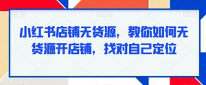 小红书店铺无货源，教你如何无货源开店铺，找对自己定位-吾藏分享