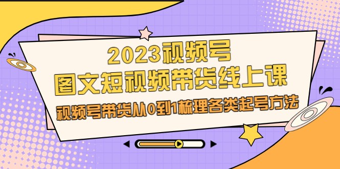 2023视频号-图文短视频带货线上课，视频号带货从0到1梳理各类起号方法-吾藏分享