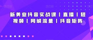 新美业抖音实战课丨直播丨短视频丨同城流量丨抖音矩阵-吾藏分享