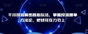 千川投放解密核心玩法，​掌握投流爆单方法论，把钱花在刀刃上-吾藏分享