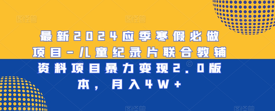 最新2024应季寒假必做项目-儿童纪录片联合教辅资料项目暴力变现2.0版本，月入4W+-吾藏分享