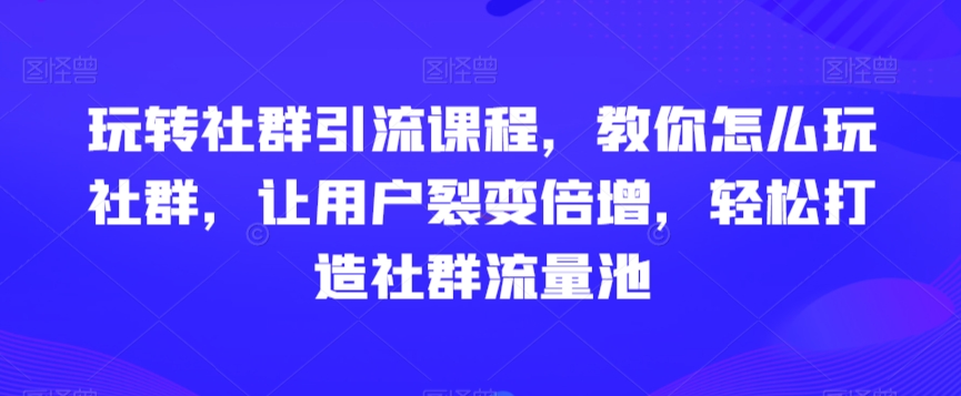 玩转社群引流课程，教你怎么玩社群，让用户裂变倍增，轻松打造社群流量池-吾藏分享