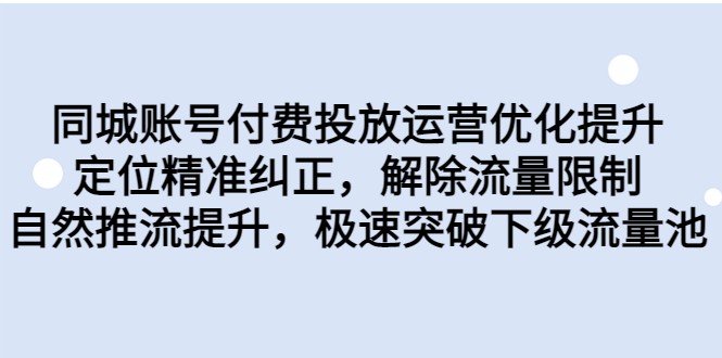 同城账号付费投放运营优化提升，定位精准纠正，解除流量限制，自然推流提升-吾藏分享