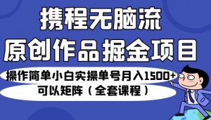 携程无脑流原创作品掘金项目，操作简单小白实操单号月入1500+可以矩阵（全套教程）-吾藏分享