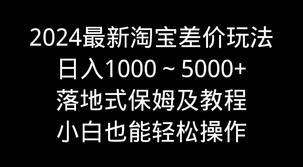 2024最新淘宝差价玩法，日入1000～5000+落地式保姆及教程 小白也能轻松操作-吾藏分享