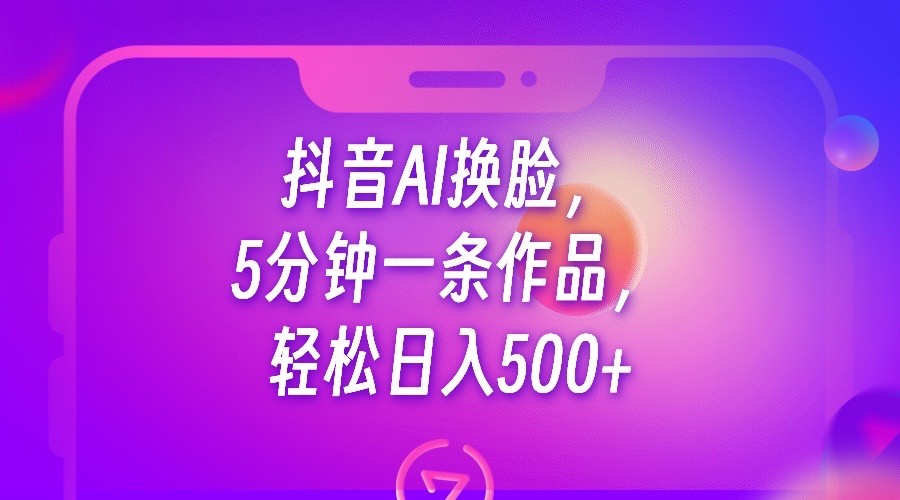 抖音AI换脸，5分钟一条作品，轻松日入500+-吾藏分享