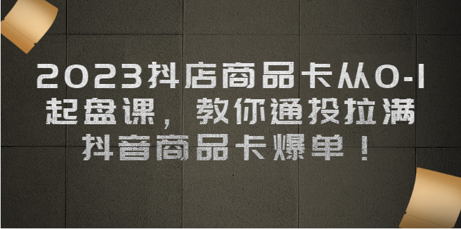 2023抖店商品卡从0-1 起盘课，教你通投拉满，抖音商品卡爆单-吾藏分享