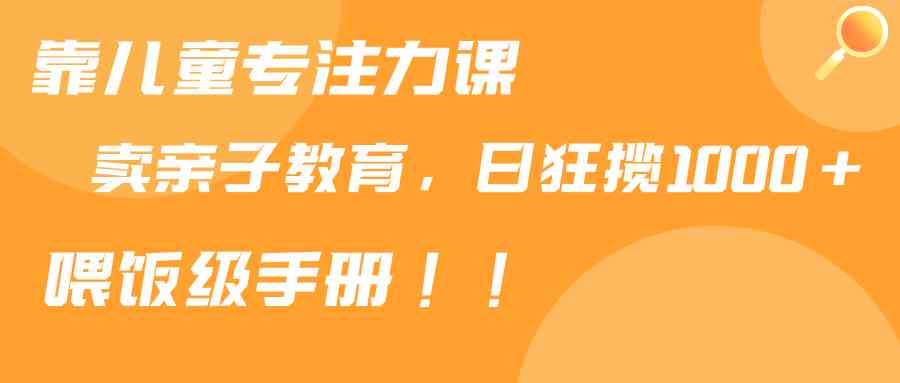 靠儿童专注力课程售卖亲子育儿课程，日暴力狂揽1000+，喂饭手册分享-吾藏分享