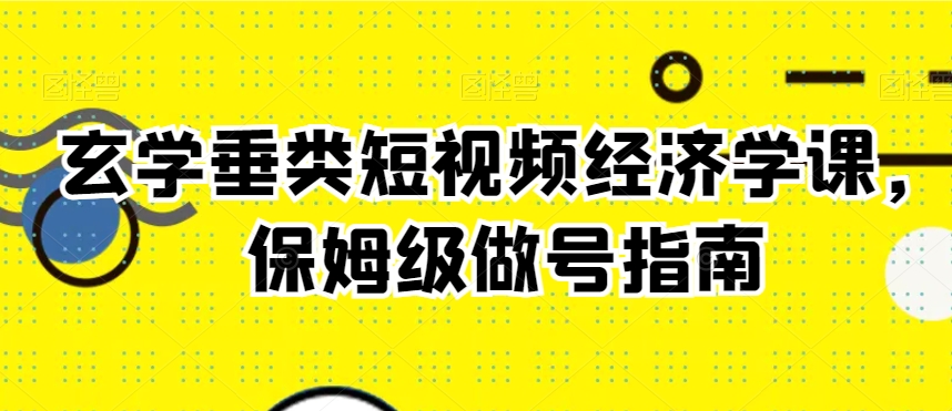 玄学垂类短视频经济学课，保姆级做号指南-吾藏分享