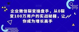 企业微信裂变操盘手，从0裂变100万用户的实战秘籍，让你成为增长高手-吾藏分享