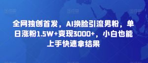 全网独创首发，AI换脸引流男粉，单日涨粉1.5W+变现3000+，小白也能上手快速拿结果-吾藏分享