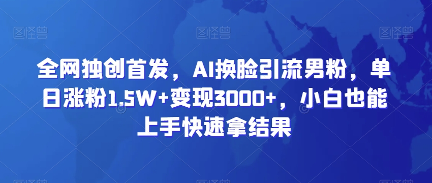 全网独创首发，AI换脸引流男粉，单日涨粉1.5W+变现3000+，小白也能上手快速拿结果-吾藏分享