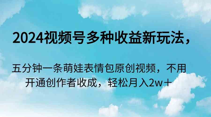 2024视频号多种收益新玩法，五分钟一条萌娃表情包原创视频，不用开通创…-吾藏分享