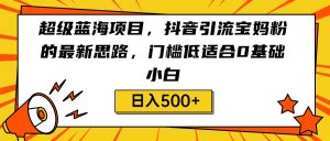 超级蓝海项目，抖音引流宝妈粉的最新思路，门槛低适合0基础小白，轻松日入500+-吾藏分享