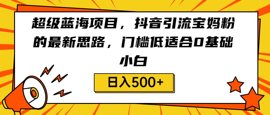 超级蓝海项目，抖音引流宝妈粉的最新思路，门槛低适合0基础小白，轻松日入500+-吾藏分享