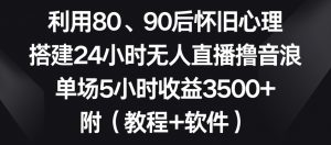 利用80、90后怀旧心理，搭建24小时无人直播撸音浪，单场5小时收益3500+（教程+软件）-吾藏分享