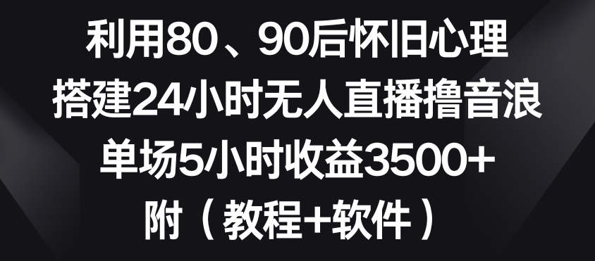 利用80、90后怀旧心理，搭建24小时无人直播撸音浪，单场5小时收益3500+（教程+软件）-吾藏分享