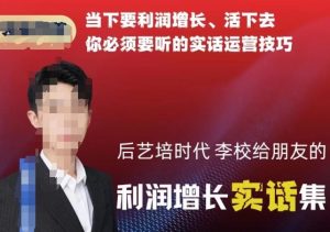 后艺培时代李校给朋友的利润增长实话集，当下要利润增长、活下去你必须要听的实话运营技巧-吾藏分享