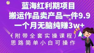 蓝海红利期项目，搬运作品卖产品一件9.9，一个月无脑纯赚3w+！（全套实操课程）-吾藏分享